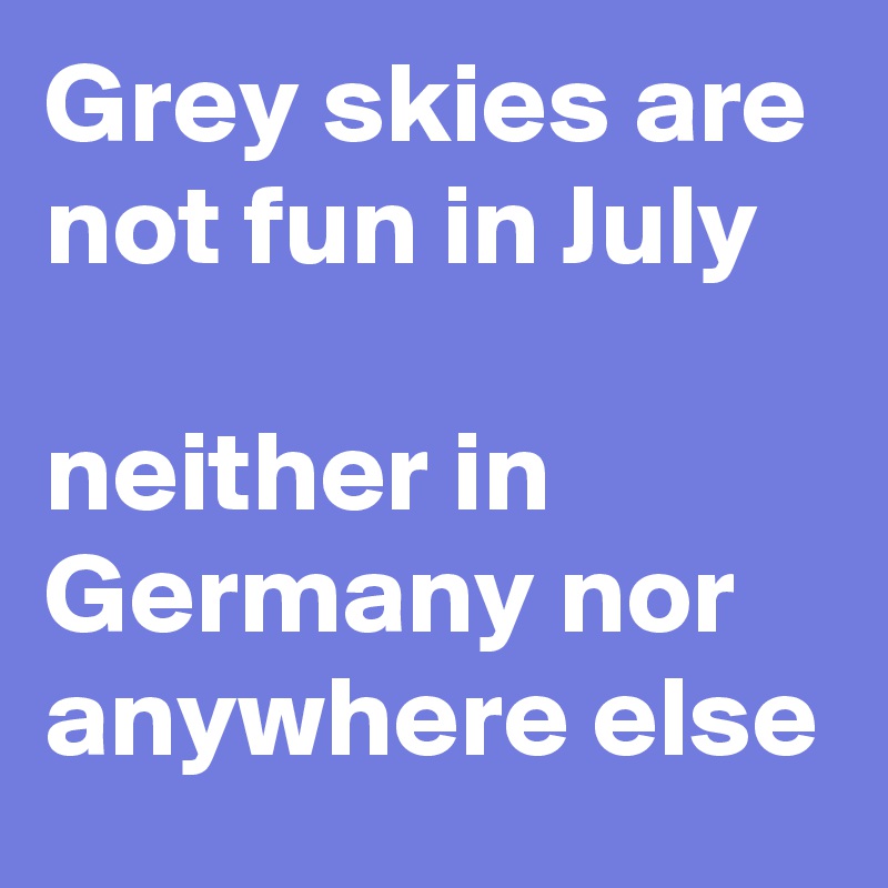 Grey skies are not fun in July

neither in Germany nor anywhere else