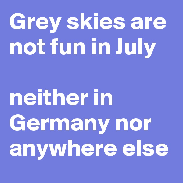 Grey skies are not fun in July

neither in Germany nor anywhere else