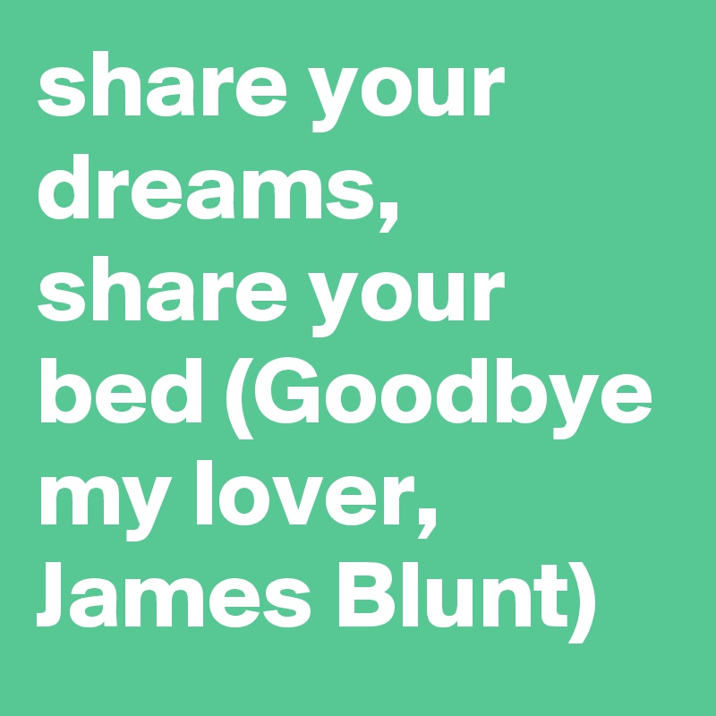 share your dreams, share your bed (Goodbye my lover, James Blunt)