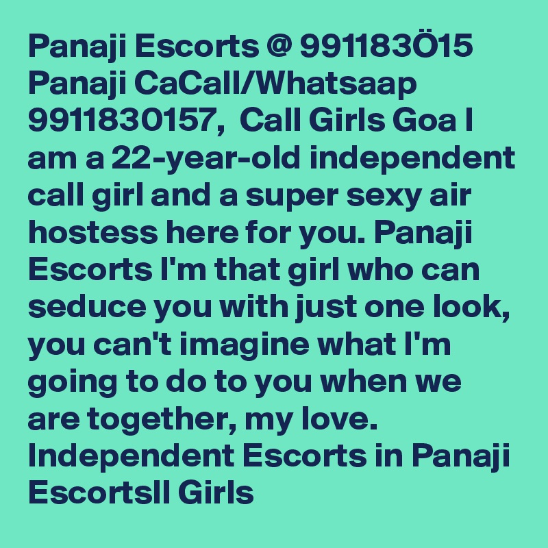 Panaji Escorts @ 991183Ö15 Panaji CaCall/Whatsaap 9911830157,  Call Girls Goa I am a 22-year-old independent call girl and a super sexy air hostess here for you. Panaji Escorts I'm that girl who can seduce you with just one look, you can't imagine what I'm going to do to you when we are together, my love. Independent Escorts in Panaji Escortsll Girls