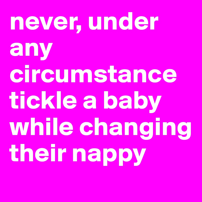 never, under any circumstance tickle a baby while changing their nappy
