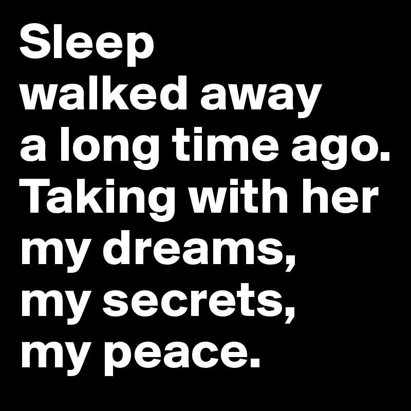Sleep 
walked away 
a long time ago. 
Taking with her my dreams, 
my secrets, 
my peace.