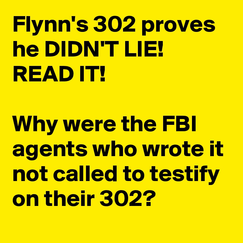 Flynn's 302 proves he DIDN'T LIE!  READ IT!

Why were the FBI agents who wrote it not called to testify on their 302? 