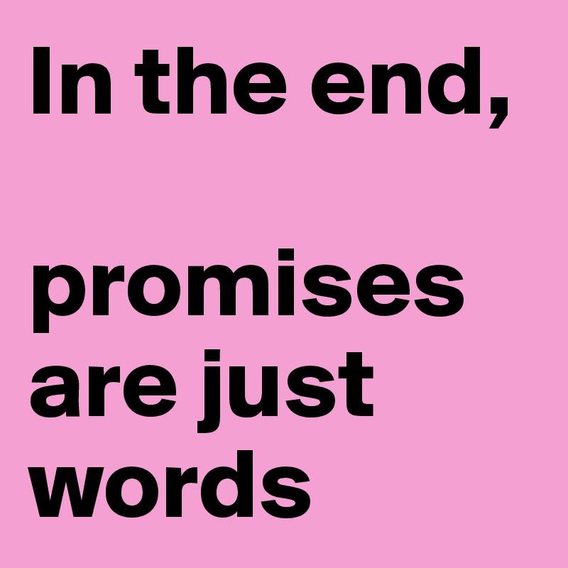 In the end, 

promises are just words