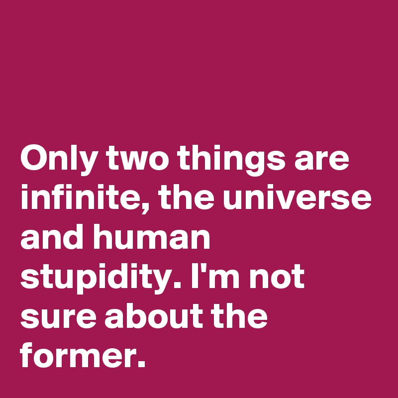 


Only two things are infinite, the universe and human stupidity. I'm not sure about the former.