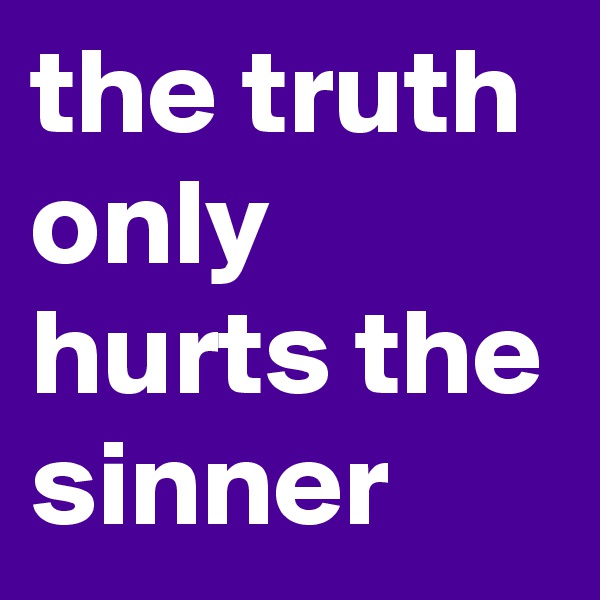 the truth only hurts the sinner