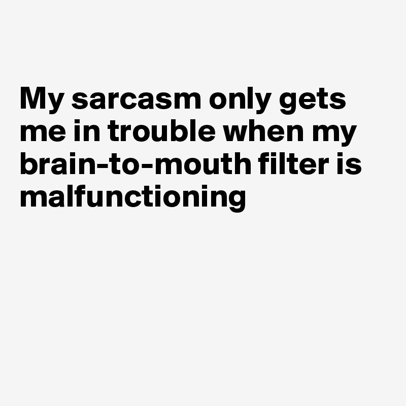 

My sarcasm only gets me in trouble when my 
brain-to-mouth filter is 
malfunctioning




