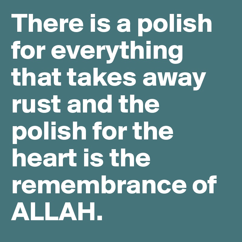 There is a polish for everything that takes away rust and the polish for the heart is the remembrance of ALLAH.