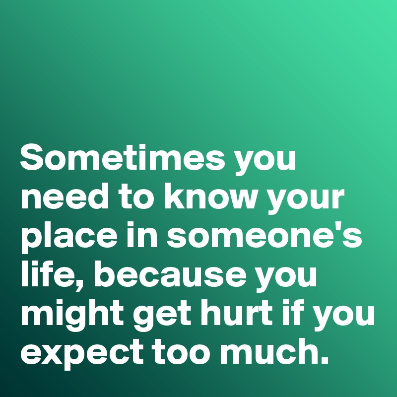 Sometimes you need to know your place in someone's life, because you ...