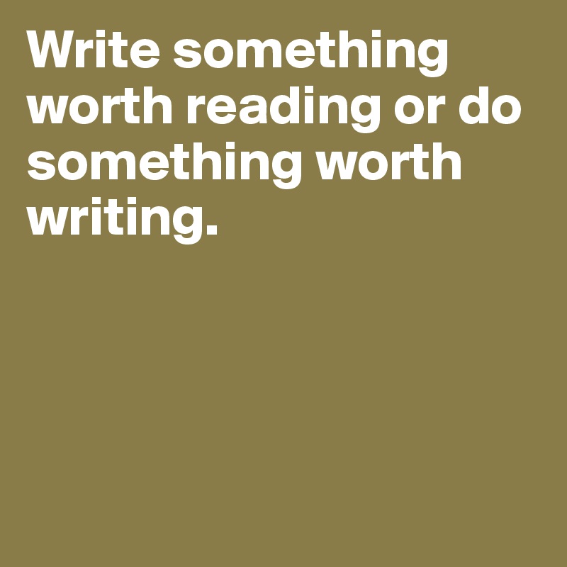 Write something worth reading or do something worth writing. 




