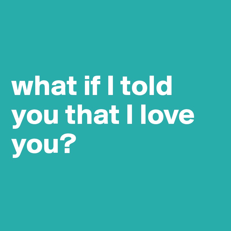 

what if I told you that I love you?

