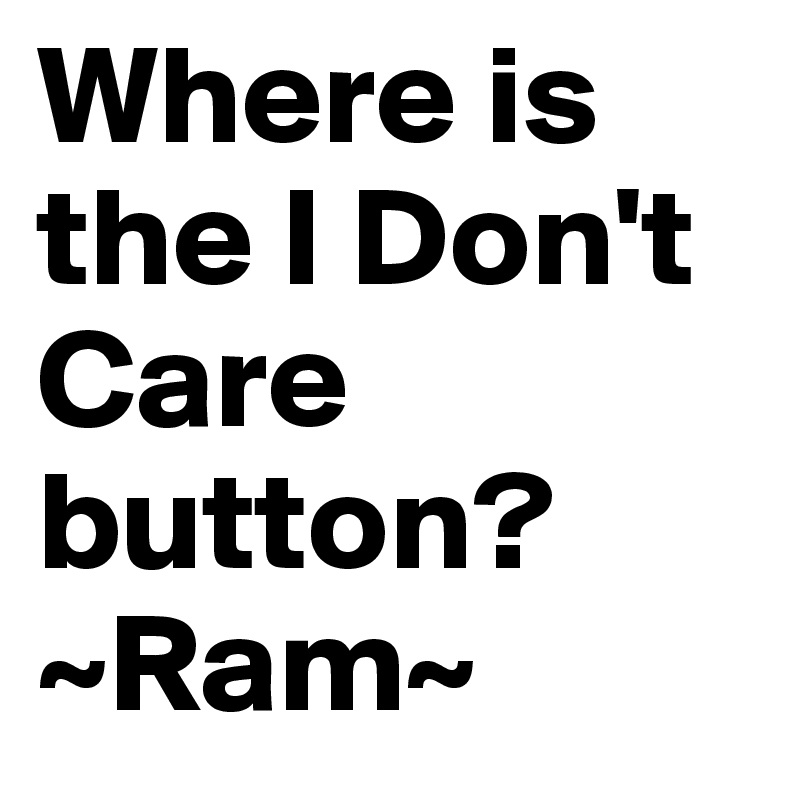 Where is the I Don't Care button? ~Ram~