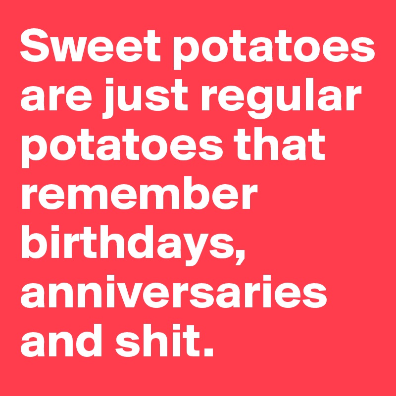 Sweet potatoes are just regular potatoes that remember birthdays,  anniversaries and shit.