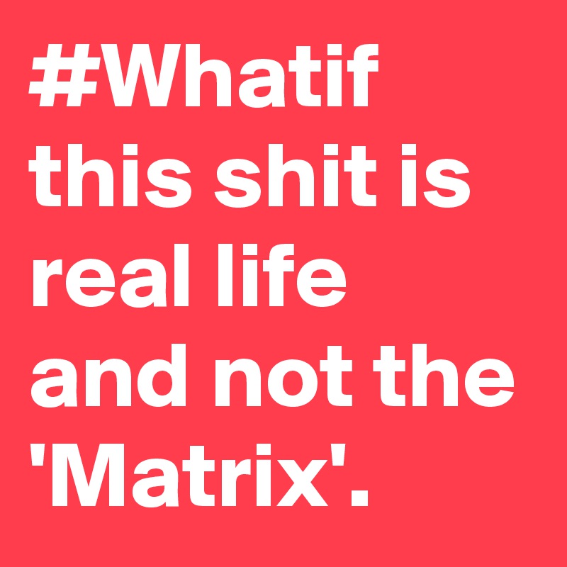 #Whatif this shit is real life and not the 'Matrix'.