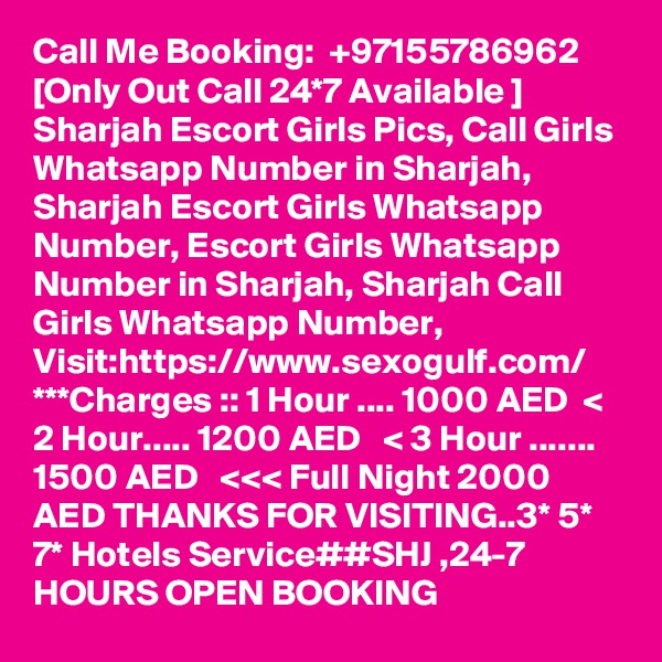 Call Me Booking:  +97155786962 [Only Out Call 24*7 Available ] Sharjah Escort Girls Pics, Call Girls Whatsapp Number in Sharjah, Sharjah Escort Girls Whatsapp Number, Escort Girls Whatsapp Number in Sharjah, Sharjah Call Girls Whatsapp Number, Visit:https://www.sexogulf.com/ ***Charges :: 1 Hour .... 1000 AED  < 2 Hour..... 1200 AED   < 3 Hour ....... 1500 AED   <<< Full Night 2000 AED THANKS FOR VISITING..3* 5* 7* Hotels Service##SHJ ,24-7 HOURS OPEN BOOKING 
