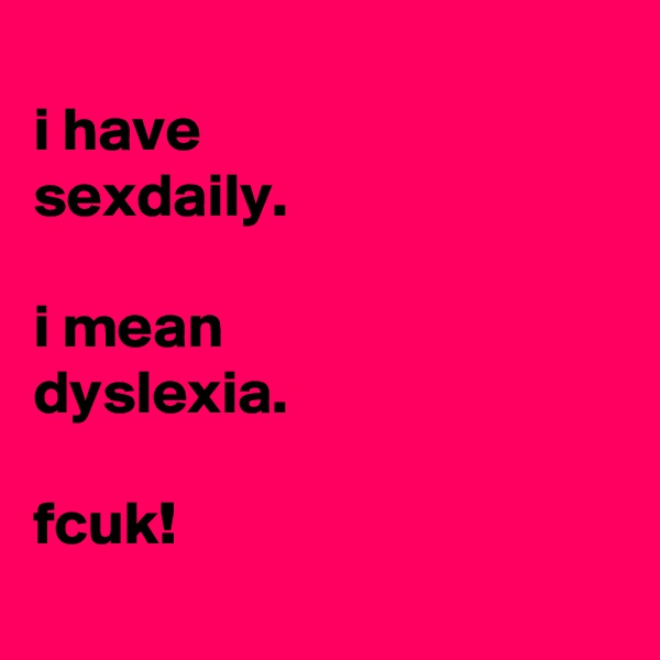 
i have
sexdaily.

i mean
dyslexia.

fcuk!
