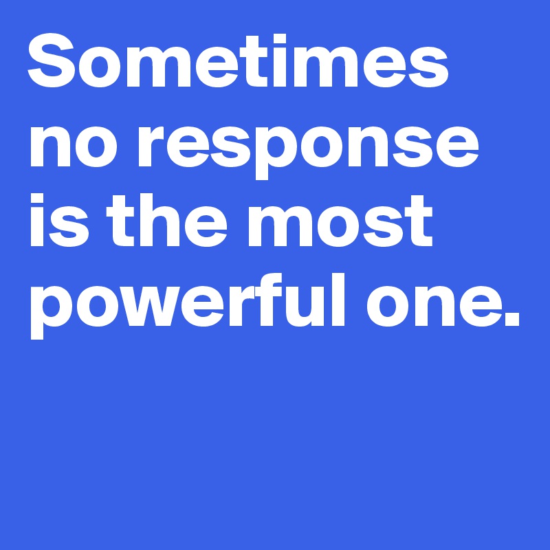 Sometimes no response is the most powerful one.

