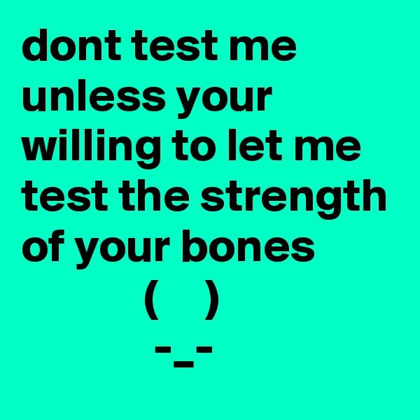 dont test me unless your willing to let me test the strength of your bones
             (     )
              -_-