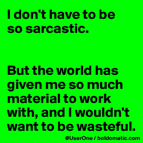 I don't have to be
so sarcastic.


But the world has given me so much material to work with, and I wouldn't want to be wasteful.