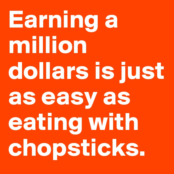 Earning a million dollars is just as easy as eating with chopsticks. 