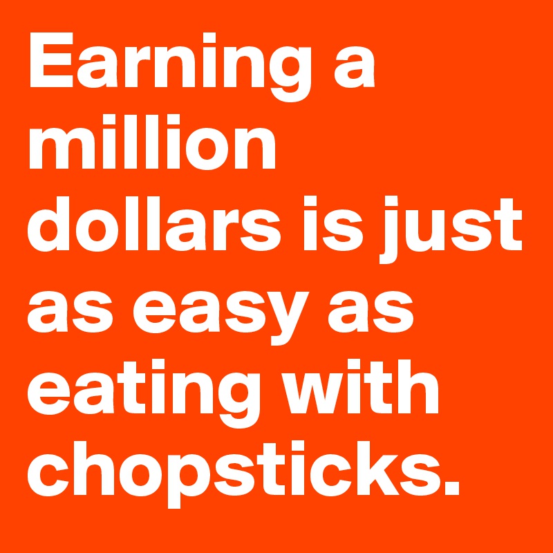 Earning a million dollars is just as easy as eating with chopsticks. 