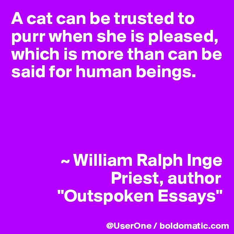 A cat can be trusted to purr when she is pleased, which is more than can be said for human beings.




              ~ William Ralph Inge
                            Priest, author
             "Outspoken Essays"