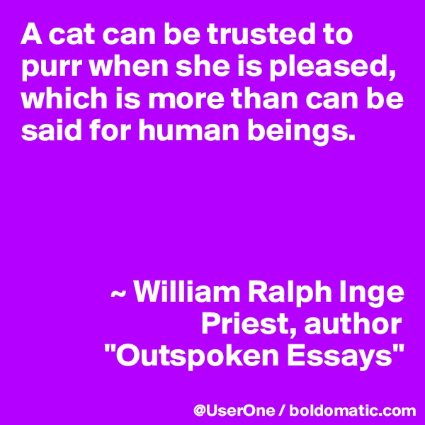 A cat can be trusted to purr when she is pleased, which is more than can be said for human beings.




              ~ William Ralph Inge
                            Priest, author
             "Outspoken Essays"