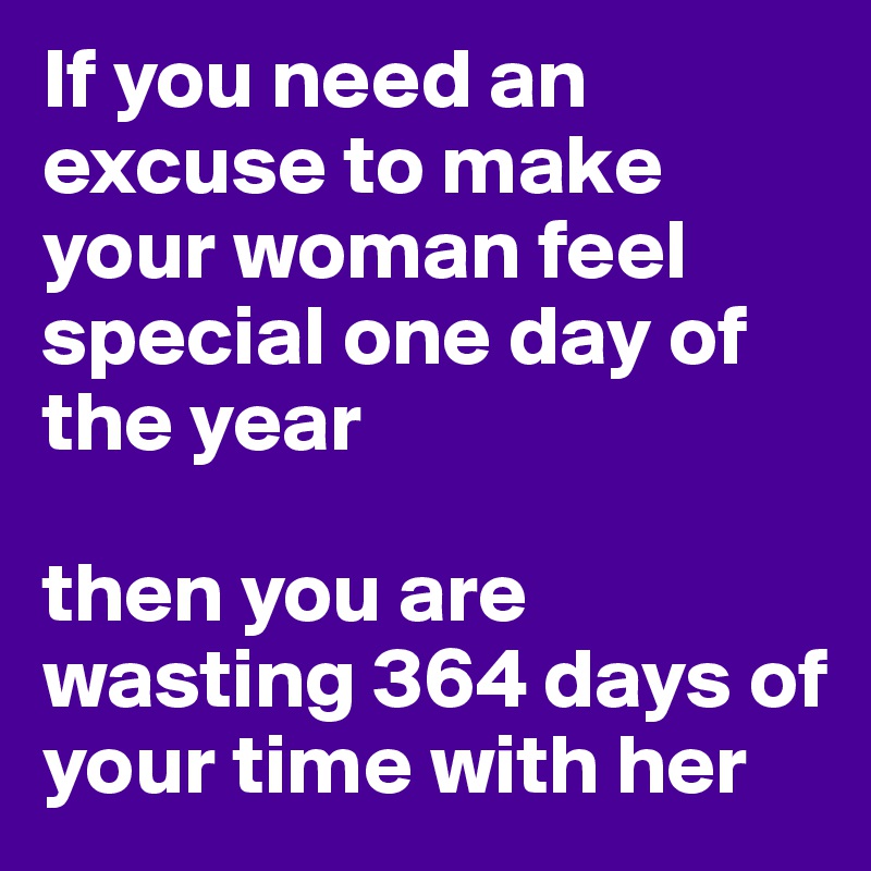 If you need an excuse to make your woman feel special one day of the year 

then you are wasting 364 days of your time with her