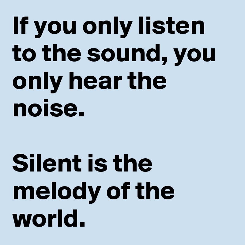 If you only listen to the sound, you only hear the noise.

Silent is the melody of the world.