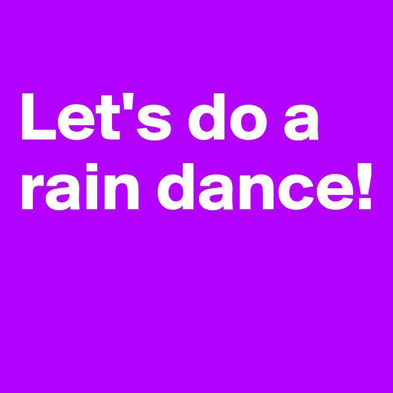 
Let's do a rain dance!
