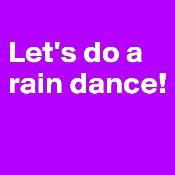 
Let's do a rain dance!
