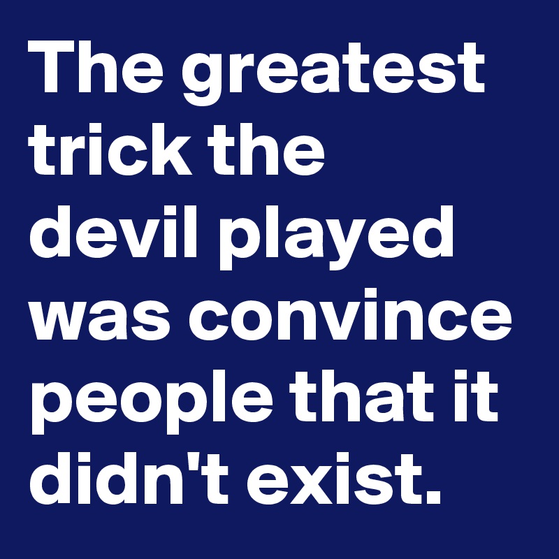 The greatest trick the devil played was convince people that it didn't exist. 