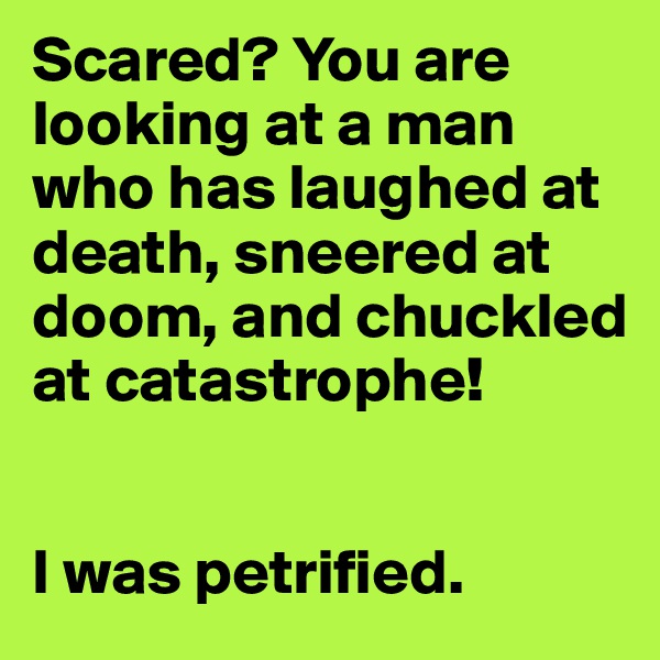 Scared? You are looking at a man who has laughed at death, sneered at doom, and chuckled at catastrophe!


I was petrified.