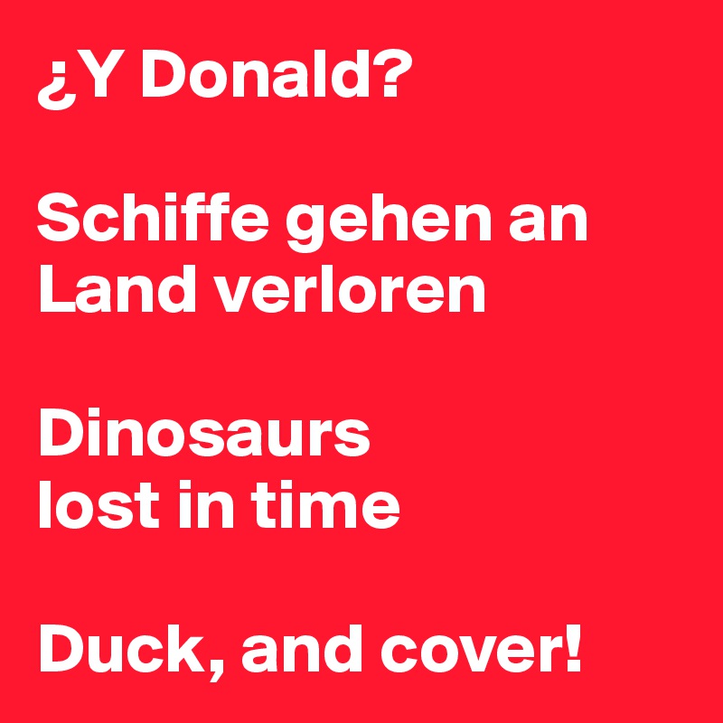 ¿Y Donald?

Schiffe gehen an Land verloren

Dinosaurs
lost in time

Duck, and cover!