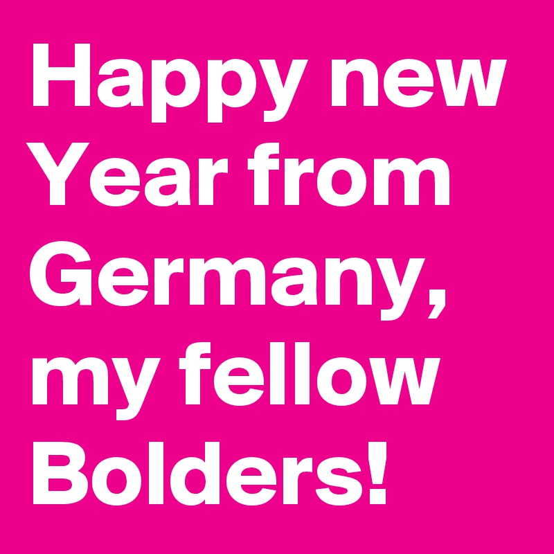 Happy new Year from Germany, my fellow Bolders!