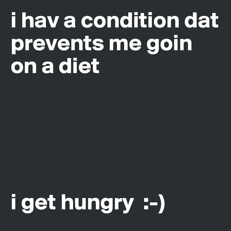 i hav a condition dat prevents me goin on a diet





i get hungry  :-) 
