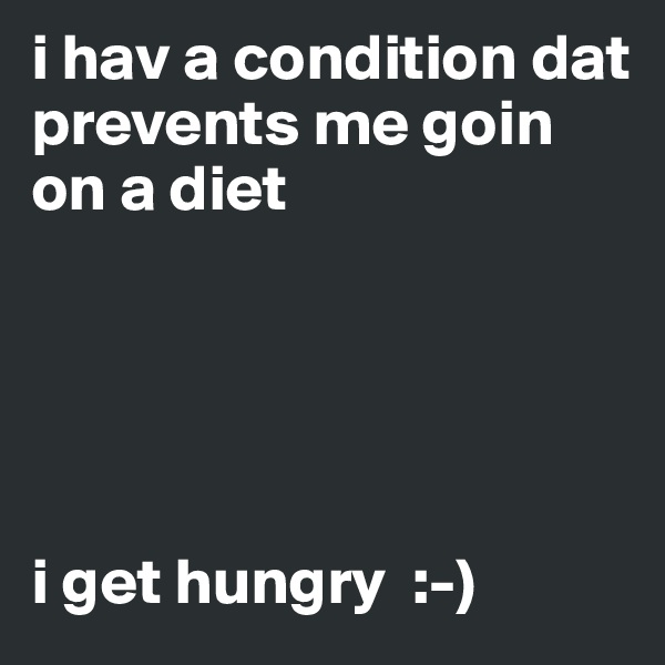 i hav a condition dat prevents me goin on a diet





i get hungry  :-) 