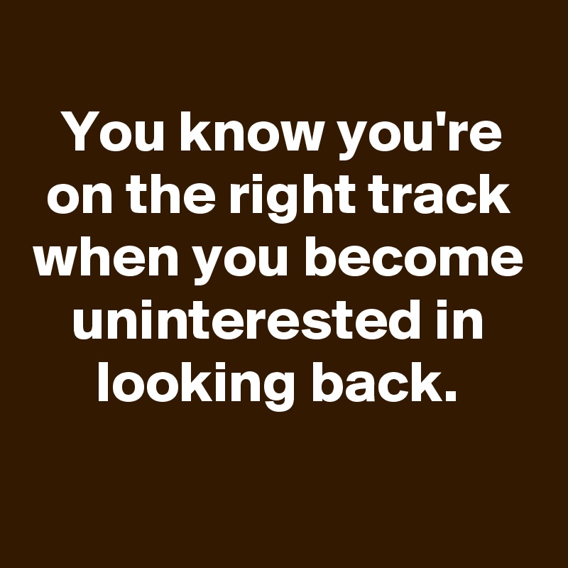 You Know Youre On The Right Track When You Become Uninterested In Looking Back Post By