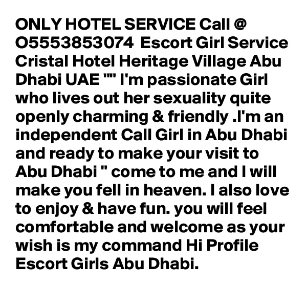 ONLY HOTEL SERVICE Call @  O5553853074  Escort Girl Service Cristal Hotel Heritage Village Abu Dhabi UAE "" I'm passionate Girl  who lives out her sexuality quite openly charming & friendly .I'm an independent Call Girl in Abu Dhabi and ready to make your visit to Abu Dhabi " come to me and I will make you fell in heaven. I also love to enjoy & have fun. you will feel comfortable and welcome as your wish is my command Hi Profile Escort Girls Abu Dhabi.