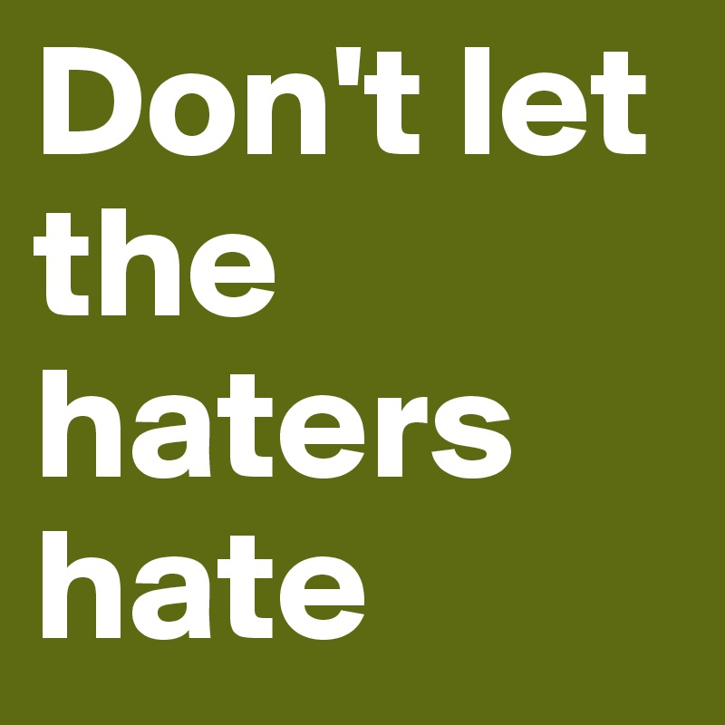 Don't let the haters hate