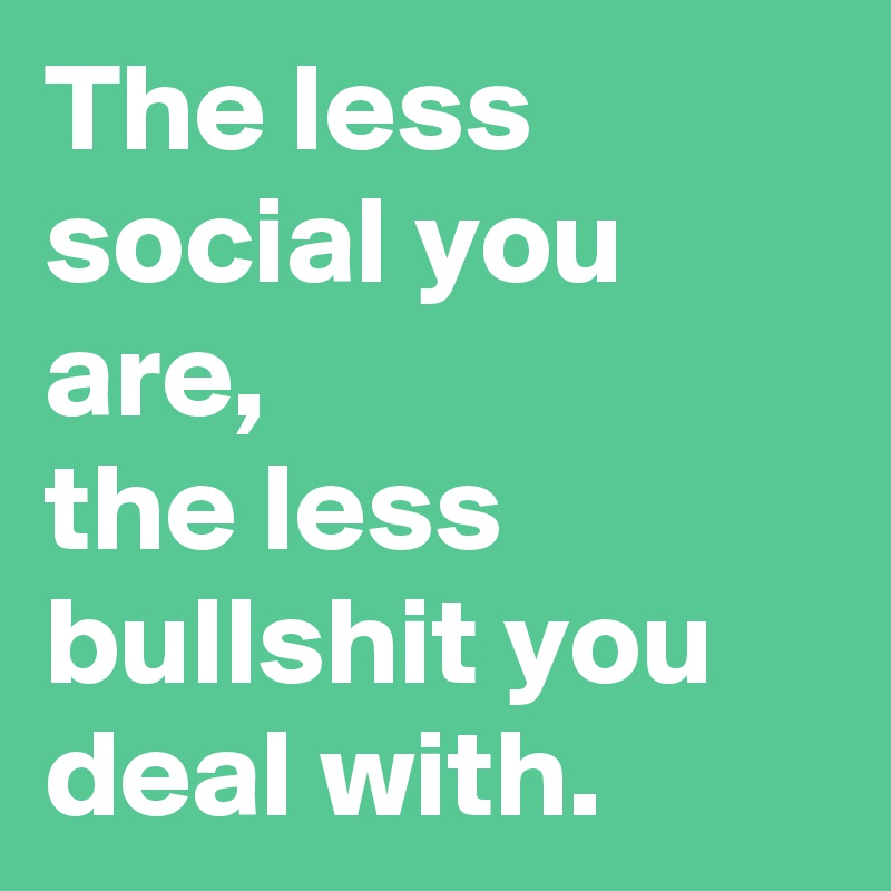 The less social you are,
the less bullshit you deal with.