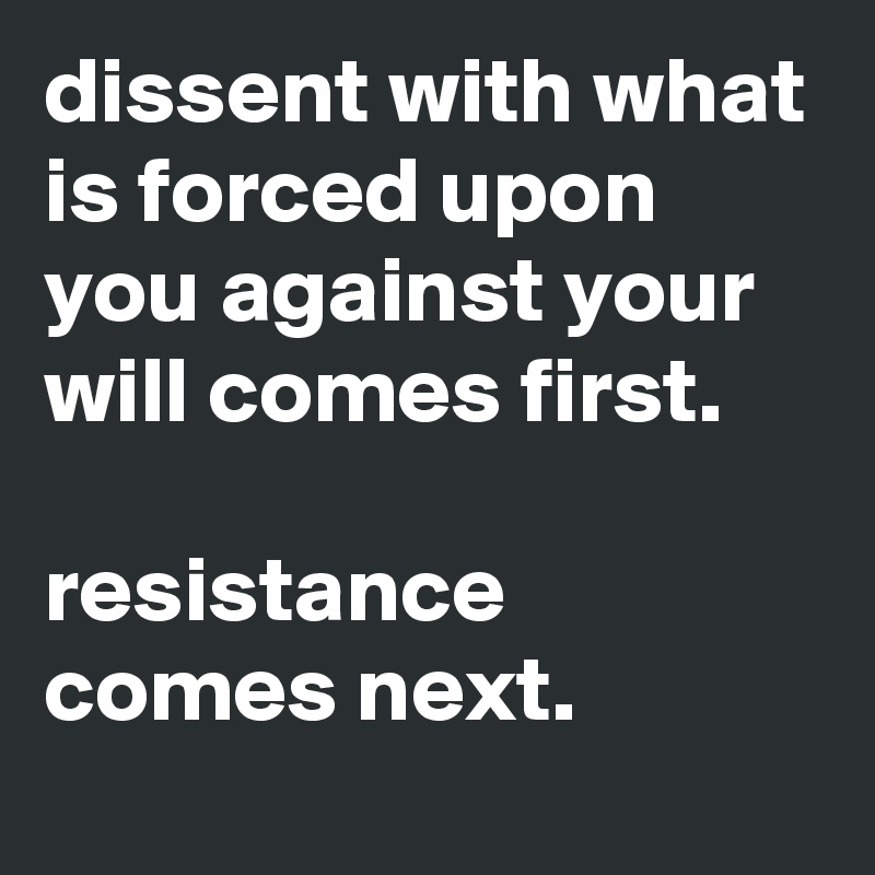 dissent with what is forced upon you against your will comes first.

resistance comes next.