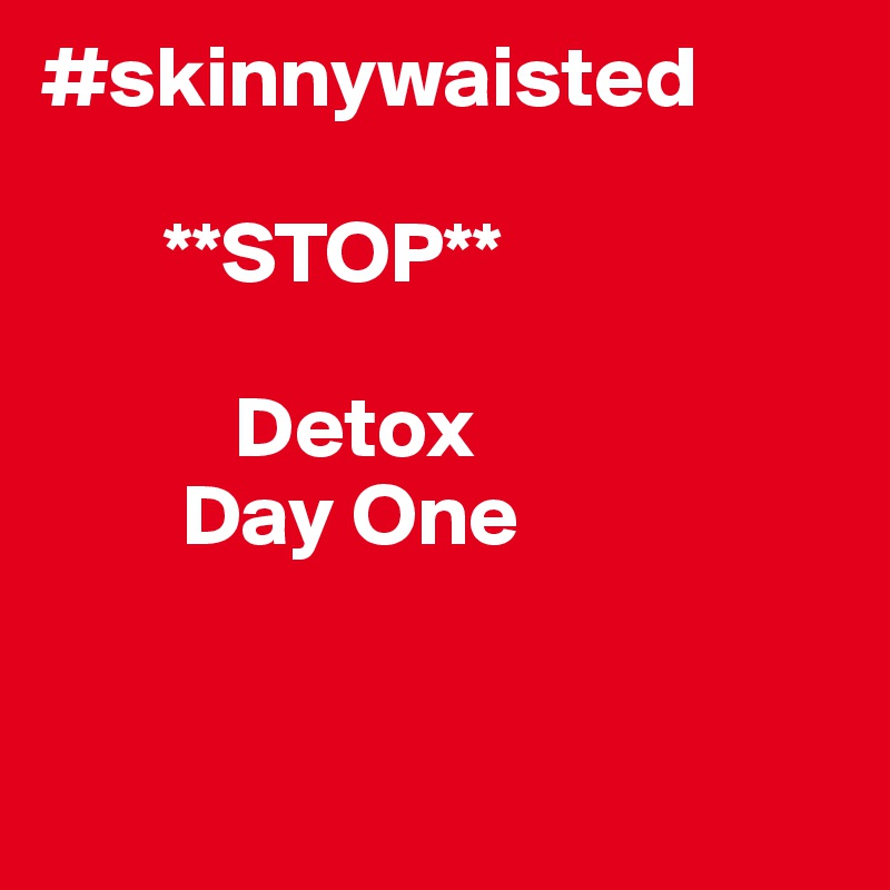 #skinnywaisted

       **STOP**
     
           Detox 
        Day One


