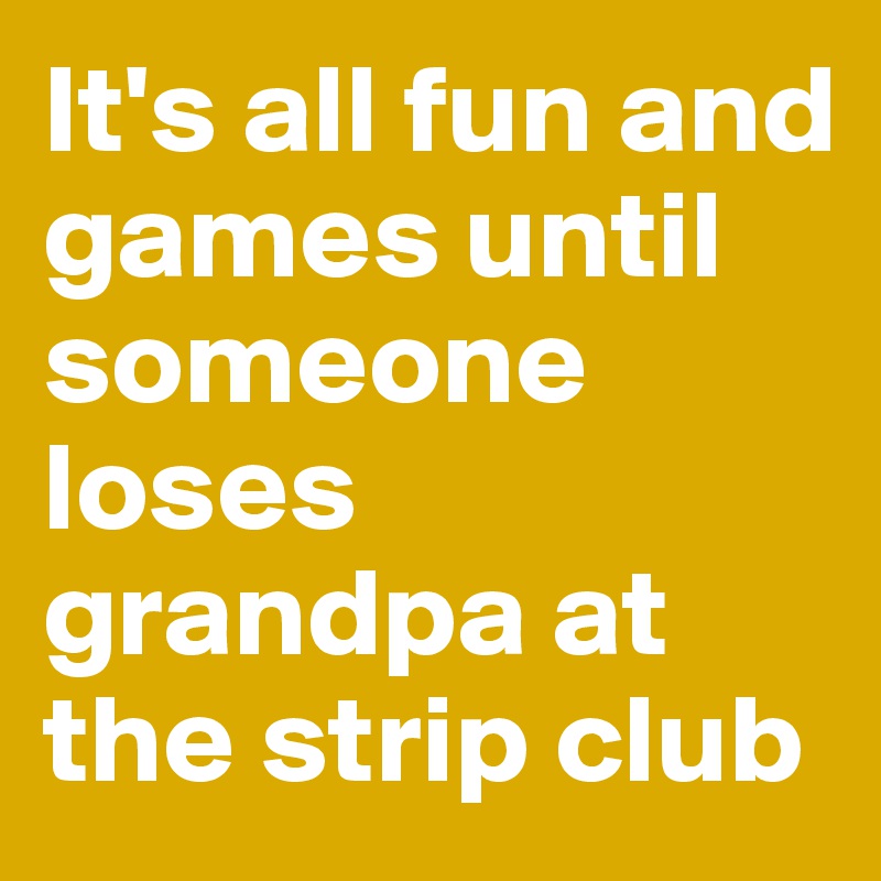 It's all fun and games until someone loses grandpa at the strip club