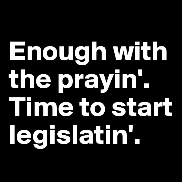 
Enough with the prayin'.
Time to start legislatin'.