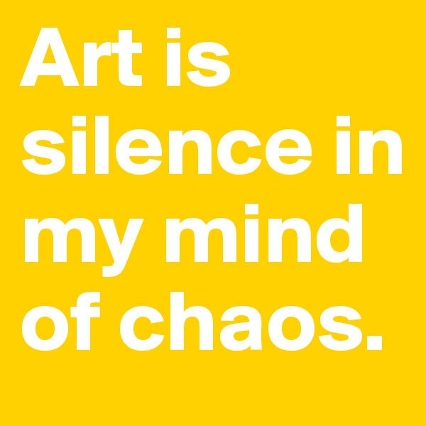 Art is silence in my mind of chaos.