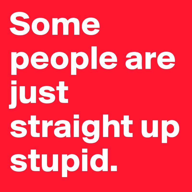Some People Are Just Straight Up Stupid Post By Hannahbm13 On Boldomatic