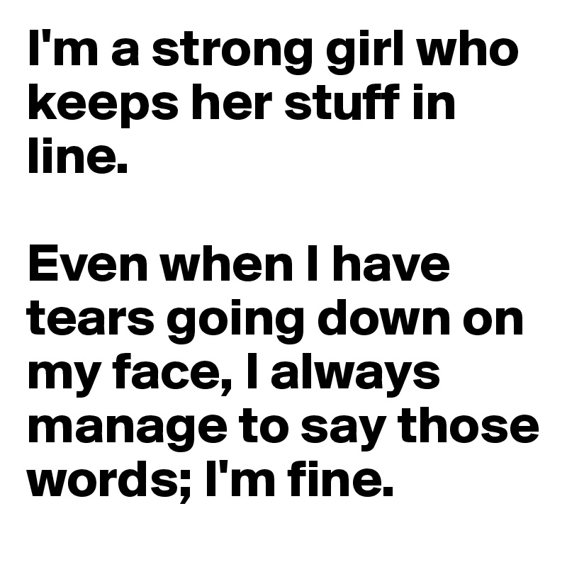 I'm a strong girl who keeps her stuff in line.

Even when I have tears going down on my face, I always manage to say those words; I'm fine.
