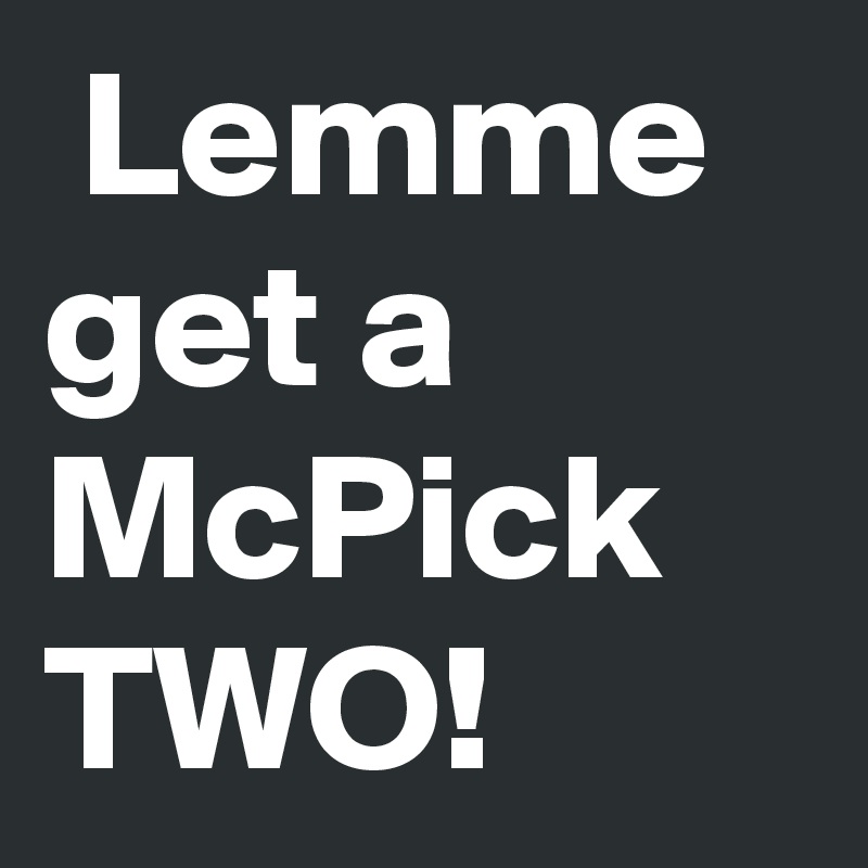  Lemme get a McPick TWO! 