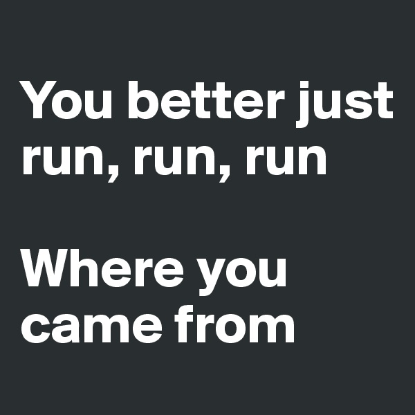 
You better just run, run, run

Where you came from